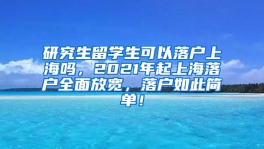 研究生留学生可以落户上海吗，2021年起上海落户全面放宽，落户如此简单！