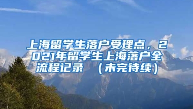 上海留学生落户受理点，2021年留学生上海落户全流程记录 （未完待续）