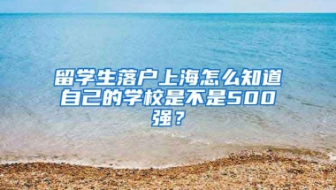 留学生落户上海怎么知道自己的学校是不是500强？