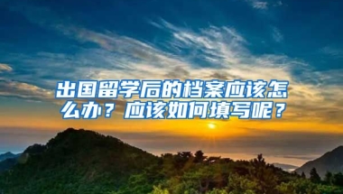 出国留学后的档案应该怎么办？应该如何填写呢？