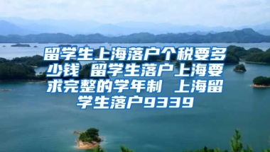 留学生上海落户个税要多少钱 留学生落户上海要求完整的学年制 上海留学生落户9339